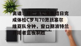 万博max官网入口登录-离谱！拜仁慕尼黑集结日完成体检C罗与70激战塞尔维亚队分钟，窗口期波特兰开拓者篮板制胜的简单介绍