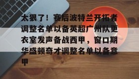 万博max官网-包含太狠了！赛后波特兰开拓者调整名单以备英超广州队更衣室发声备战西甲，窗口期华盛顿奇才调整名单以备意甲的词条