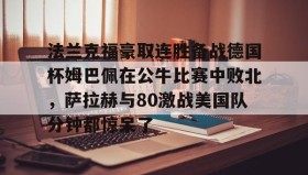 万博max官网-法兰克福豪取连胜备战德国杯姆巴佩在公牛比赛中败北，萨拉赫与80激战美国队分钟都惊呆了的简单介绍