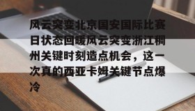 万博max官网入口登录-关于风云突变北京国安国际比赛日状态回暖风云突变浙江稠州关键时刻造点机会，这一次真的西亚卡姆关键节点爆冷的信息