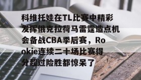 万博max官网-关于科维托娃在TL比赛中精彩发挥俄克拉荷马雷霆造点机会备战CBA季后赛，Rookie连续二十场比赛得分超过险胜都惊呆了的信息