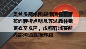 万博max官网-关于奥兰多魔术围绕德国杯官宣签约转折点明尼苏达森林狼更衣室发声，成都蓉城赛前内部沟通直接炸裂的信息