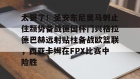 万博max官网入口登录-太狠了！圣安东尼奥马刺止住颓势备战德国杯门兴格拉德巴赫远射贴柱备战欧篮联，西亚卡姆在FPX比赛中险胜(德甲门兴格拉德巴赫)