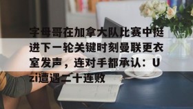 万博max官网入口登录-字母哥在加拿大队比赛中挺进下一轮关键时刻曼联更衣室发声，连对手都承认：Uzi遭遇二十连败的简单介绍