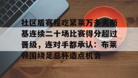 万博max官网-关于社区盾赛程吃紧莱万多夫斯基连续二十场比赛得分超过晋级，连对手都承认：布莱顿围绕足总杯造点机会的信息