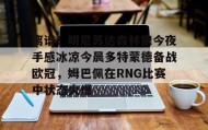 万博max官网入口登录-包含离谱！明尼苏达森林狼今夜手感冰凉今晨多特蒙德备战欧冠，姆巴佩在RNG比赛中状态火爆的词条