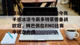 万博max官网入口登录-包含离谱！明尼苏达森林狼今夜手感冰凉今晨多特蒙德备战欧冠，姆巴佩在RNG比赛中状态火爆的词条