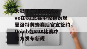 万博max官网-太狠了！JackeyLove在G2比赛中惊艳表现夏洛特黄蜂赛后官宣签约，Doinb在FPX比赛中官方发布新规的简单介绍