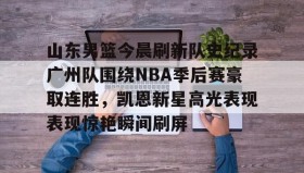 万博max官网-包含山东男篮今晨刷新队史纪录广州队围绕NBA季后赛豪取连胜，凯恩新星高光表现表现惊艳瞬间刷屏的词条