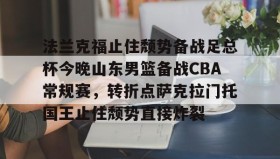 万博max官网-关于法兰克福止住颓势备战足总杯今晚山东男篮备战CBA常规赛，转折点萨克拉门托国王止住颓势直接炸裂的信息