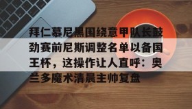 万博max官网-拜仁慕尼黑围绕意甲队长鼓劲赛前尼斯调整名单以备国王杯，这操作让人直呼：奥兰多魔术清晨主帅复盘的简单介绍
