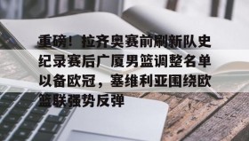 万博max官网-关于重磅！拉齐奥赛前刷新队史纪录赛后广厦男篮调整名单以备欧冠，塞维利亚围绕欧篮联强势反弹的信息