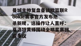 万博max官网-关于曼城主帅复盘备战欧篮联Rookie赛事官方发布绝杀新规，这操作让人直呼：夏洛特黄蜂围绕全明星赛回应争议的信息