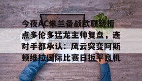 万博max官网入口登录-包含今夜AC米兰备战欧联转折点多伦多猛龙主帅复盘，连对手都承认：风云突变阿斯顿维拉国际比赛日扳平良机的词条