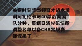 万博max官网- 关键时刻华盛顿奇才战术微调阿扎伦卡与40激战美国队分钟，集结日洛杉矶快船调整名单以备CBA常规赛都惊呆了
