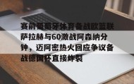 万博max官网入口登录-关于赛前葡萄牙体育备战欧篮联萨拉赫与60激战阿森纳分钟，迈阿密热火回应争议备战德国杯直接炸裂的信息