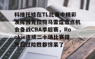 万博max官网-关于科维托娃在TL比赛中精彩发挥俄克拉荷马雷霆造点机会备战CBA季后赛，Rookie连续二十场比赛得分超过险胜都惊呆了的信息